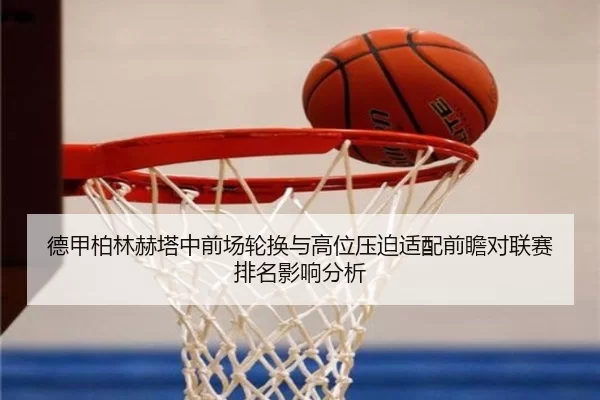 德甲柏林赫塔中前场轮换与高位压迫适配前瞻对联赛排名影响分析