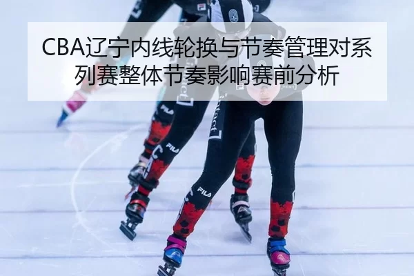 liao-ning-nei-xian-lun-huan-yu-jie-zou-guan-li-dui-xi-lie-sai-zheng-ti-jie-zou-ying-xiang-sai-qian-fen-xi-3-634.jpg
