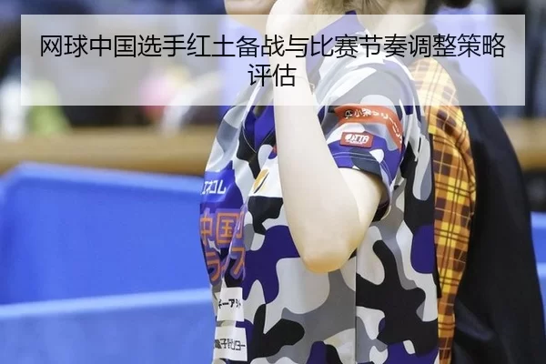 网球中国选手红土备战与比赛节奏调整策略评估 | Kering