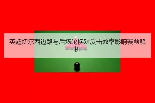 英超切尔西边路与后场轮换对反击效率影响赛前解析